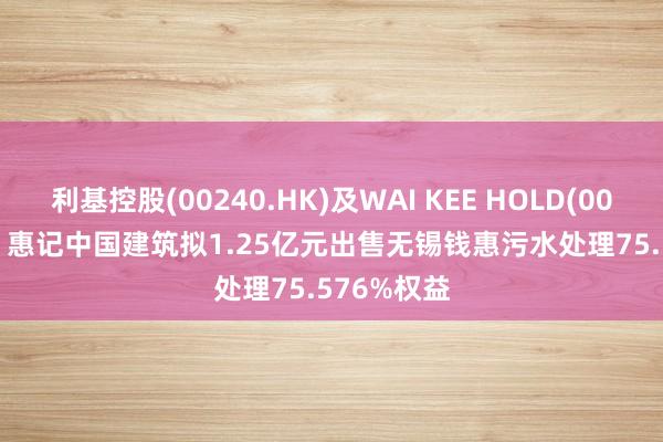 利基控股(00240.HK)及WAI KEE HOLD(00610.HK): 惠记中国建筑拟1.25亿元出售无锡钱惠污水处理75.576%权益