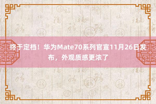 终于定档！华为Mate70系列官宣11月26日发布，外观质感更浓了