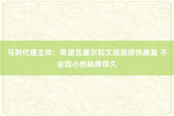 马刺代理主帅：希望瓦塞尔和文班能很快康复 不会因小伤缺席很久