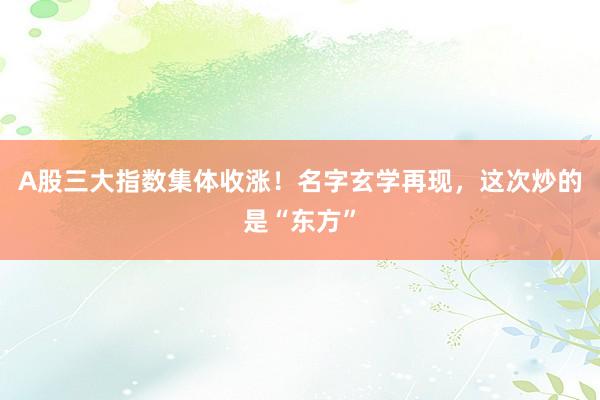 A股三大指数集体收涨！名字玄学再现，这次炒的是“东方”