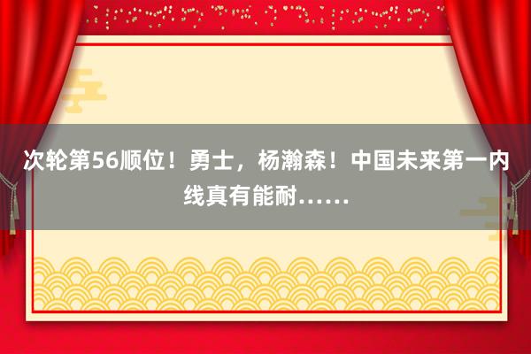 次轮第56顺位！勇士，杨瀚森！中国未来第一内线真有能耐……