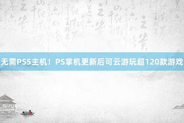 无需PS5主机！PS掌机更新后可云游玩超120款游戏