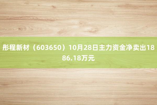 彤程新材（603650）10月28日主力资金净卖出1886.18万元