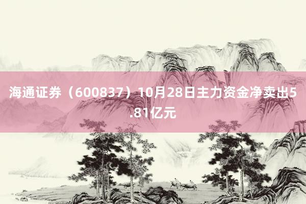 海通证券（600837）10月28日主力资金净卖出5.81亿元