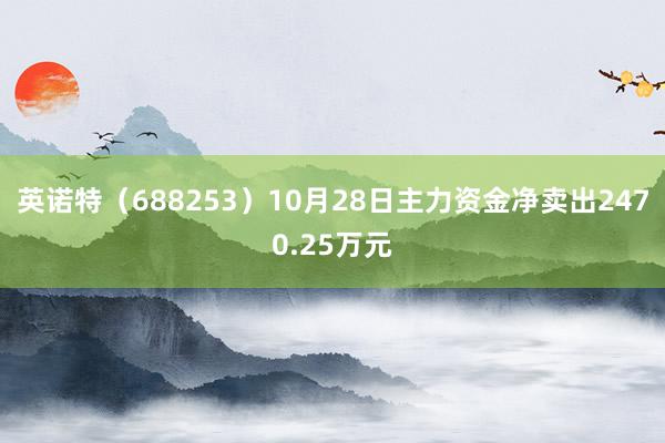 英诺特（688253）10月28日主力资金净卖出2470.25万元