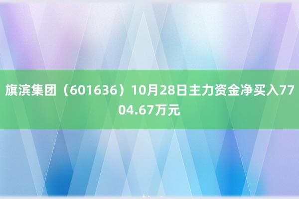 旗滨集团（601636）10月28日主力资金净买入7704.67万元