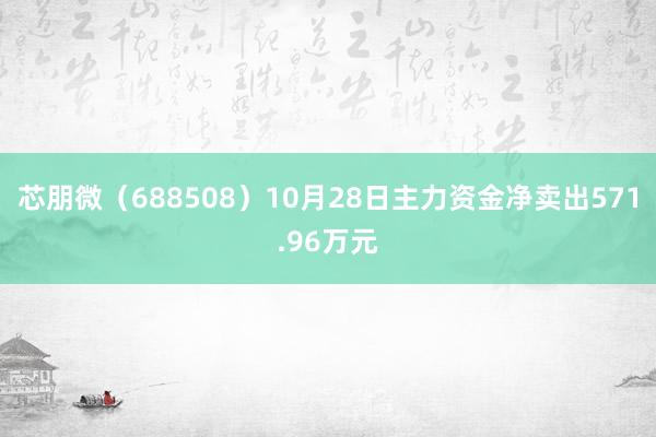 芯朋微（688508）10月28日主力资金净卖出571.96万元