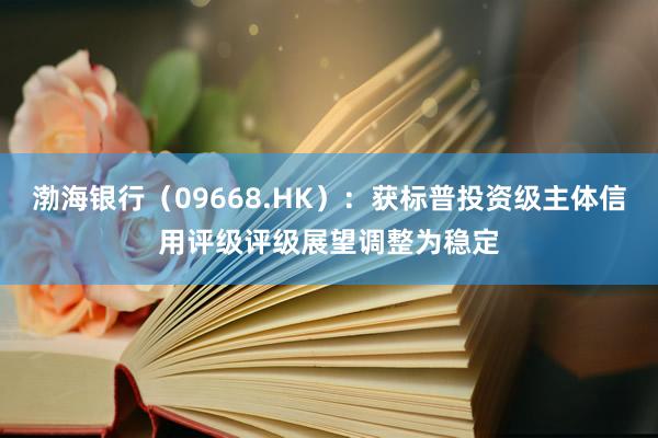 渤海银行（09668.HK）：获标普投资级主体信用评级评级展望调整为稳定