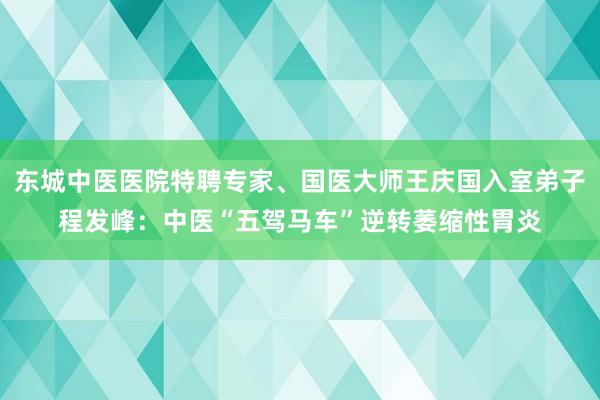 东城中医医院特聘专家、国医大师王庆国入室弟子程发峰：中医“五驾马车”逆转萎缩性胃炎