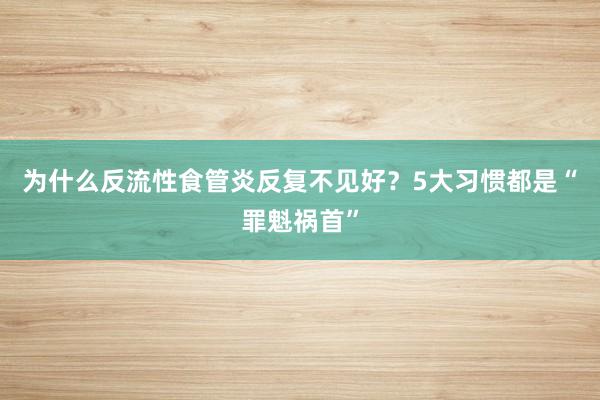 为什么反流性食管炎反复不见好？5大习惯都是“罪魁祸首”