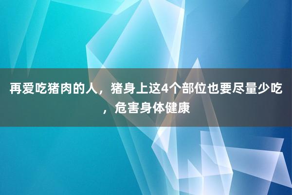 再爱吃猪肉的人，猪身上这4个部位也要尽量少吃，危害身体健康