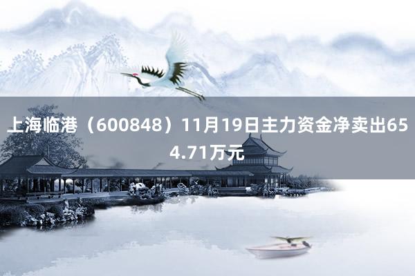 上海临港（600848）11月19日主力资金净卖出654.71万元