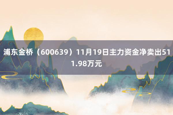 浦东金桥（600639）11月19日主力资金净卖出511.98万元