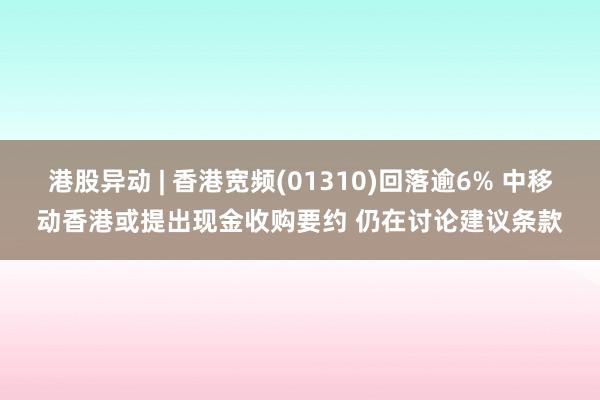 港股异动 | 香港宽频(01310)回落逾6% 中移动香港或提出现金收购要约 仍在讨论建议条款