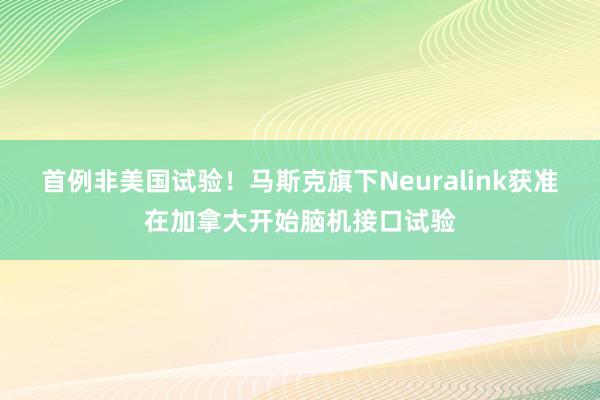 首例非美国试验！马斯克旗下Neuralink获准在加拿大开始脑机接口试验