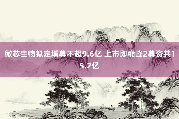 微芯生物拟定增募不超9.6亿 上市即巅峰2募资共15.2亿