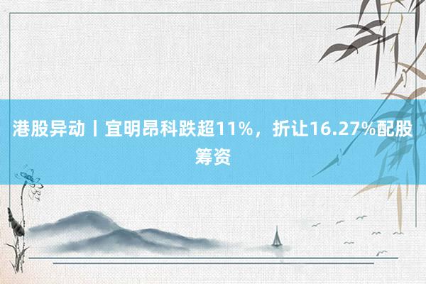 港股异动丨宜明昂科跌超11%，折让16.27%配股筹资