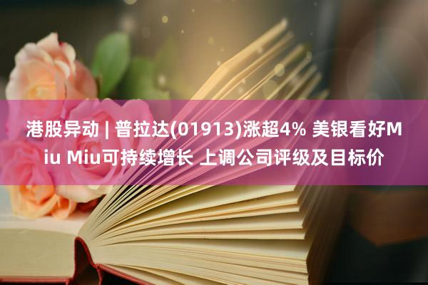 港股异动 | 普拉达(01913)涨超4% 美银看好Miu Miu可持续增长 上调公司评级及目标价