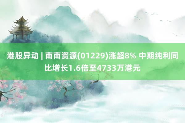 港股异动 | 南南资源(01229)涨超8% 中期纯利同比增长1.6倍至4733万港元