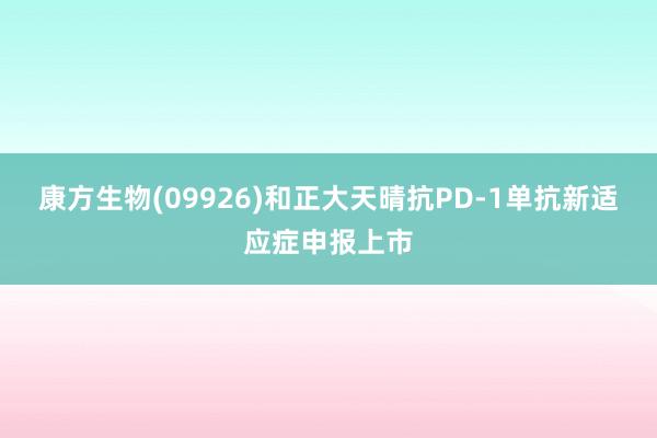 康方生物(09926)和正大天晴抗PD-1单抗新适应症申报上市