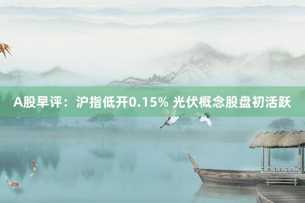 A股早评：沪指低开0.15% 光伏概念股盘初活跃