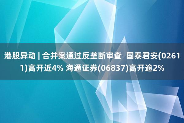 港股异动 | 合并案通过反垄断审查  国泰君安(02611)高开近4% 海通证券(06837)高开逾2%