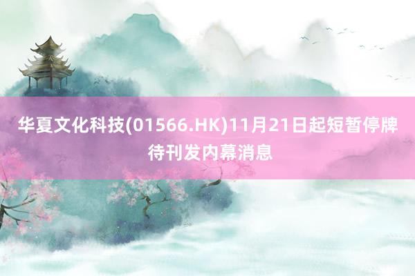 华夏文化科技(01566.HK)11月21日起短暂停牌 待刊发内幕消息