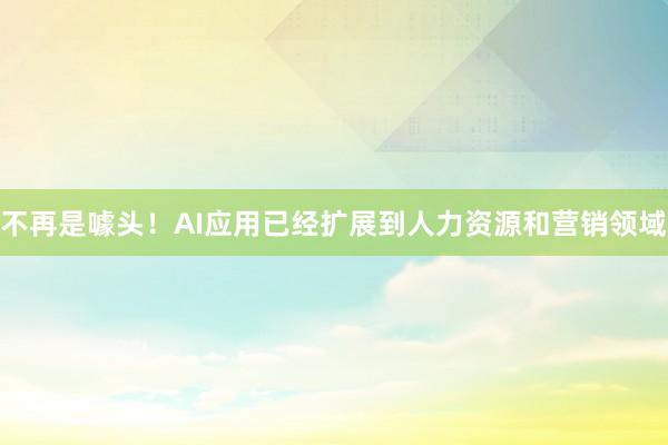 不再是噱头！AI应用已经扩展到人力资源和营销领域