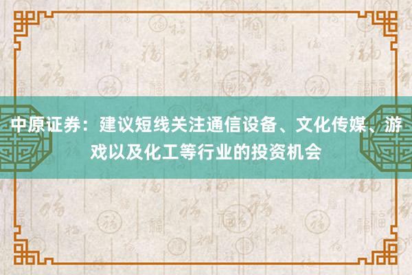 中原证券：建议短线关注通信设备、文化传媒、游戏以及化工等行业的投资机会