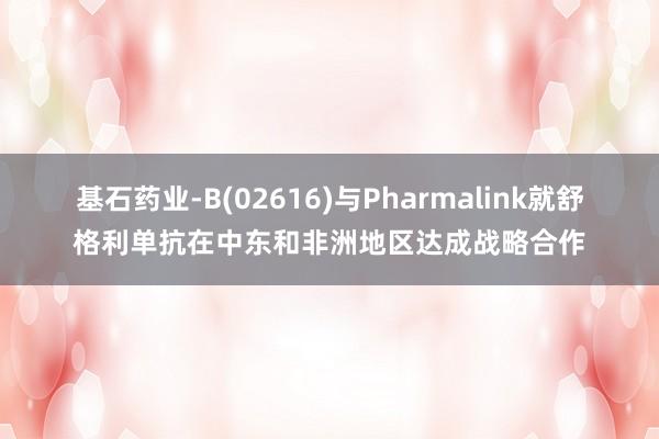 基石药业-B(02616)与Pharmalink就舒格利单抗在中东和非洲地区达成战略合作