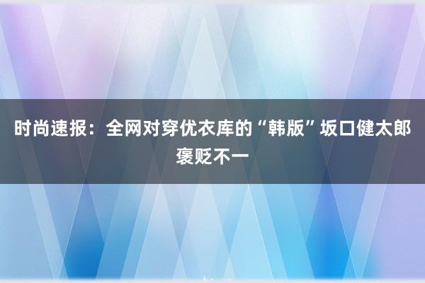 时尚速报：全网对穿优衣库的“韩版”坂口健太郎褒贬不一