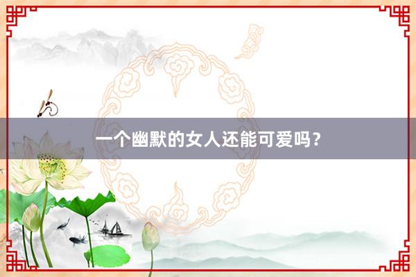 一个幽默的女人还能可爱吗？