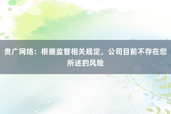 贵广网络：根据监管相关规定，公司目前不存在您所述的风险