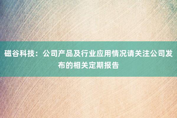 磁谷科技：公司产品及行业应用情况请关注公司发布的相关定期报告