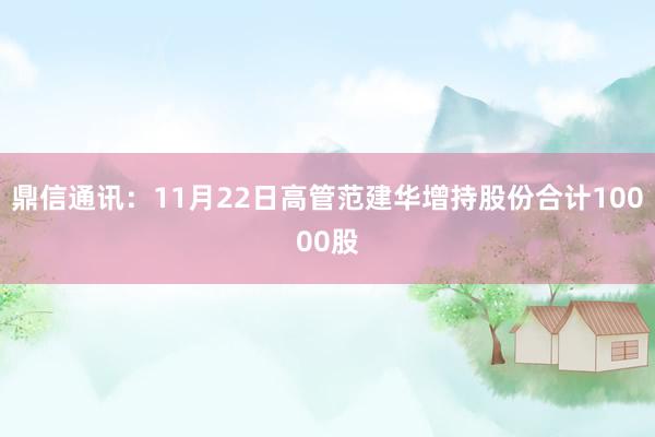 鼎信通讯：11月22日高管范建华增持股份合计10000股