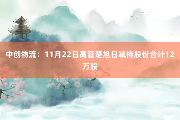 中创物流：11月22日高管楚旭日减持股份合计12万股