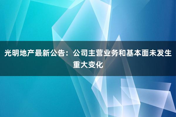 光明地产最新公告：公司主营业务和基本面未发生重大变化