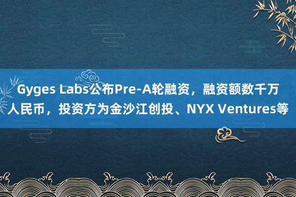 Gyges Labs公布Pre-A轮融资，融资额数千万人民币，投资方为金沙江创投、NYX Ventures等