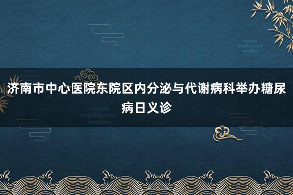 济南市中心医院东院区内分泌与代谢病科举办糖尿病日义诊