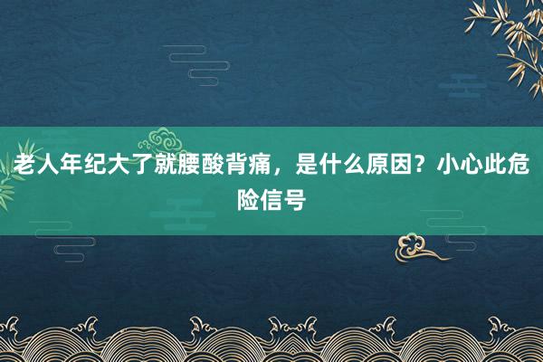 老人年纪大了就腰酸背痛，是什么原因？小心此危险信号