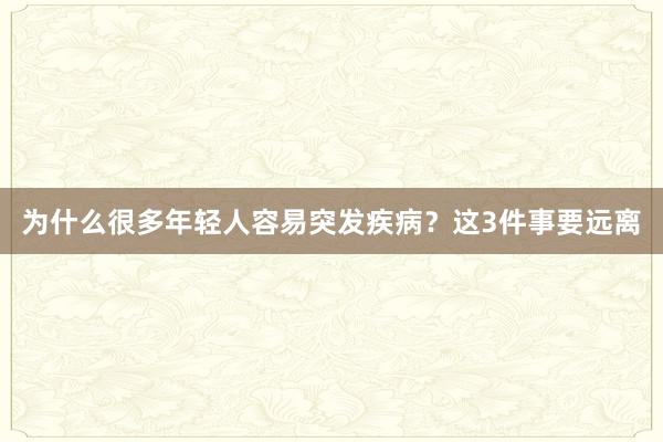 为什么很多年轻人容易突发疾病？这3件事要远离