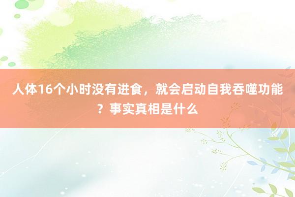 人体16个小时没有进食，就会启动自我吞噬功能？事实真相是什么