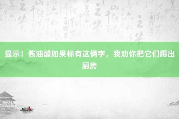 提示！酱油醋如果标有这俩字，我劝你把它们踢出厨房