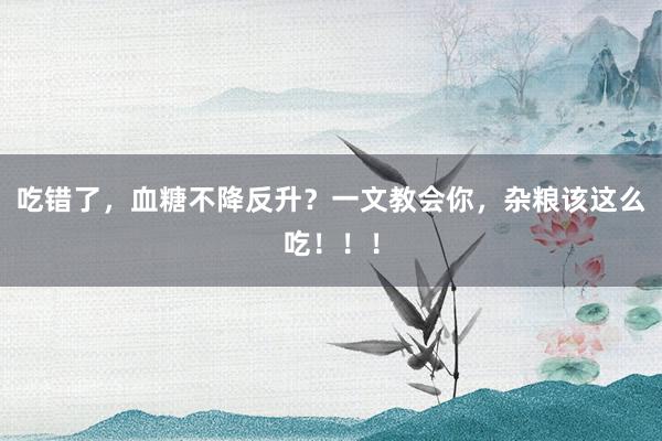 吃错了，血糖不降反升？一文教会你，杂粮该这么吃！！！