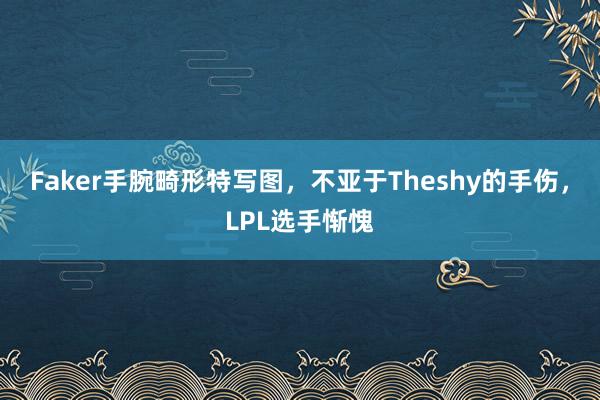 Faker手腕畸形特写图，不亚于Theshy的手伤，LPL选手惭愧