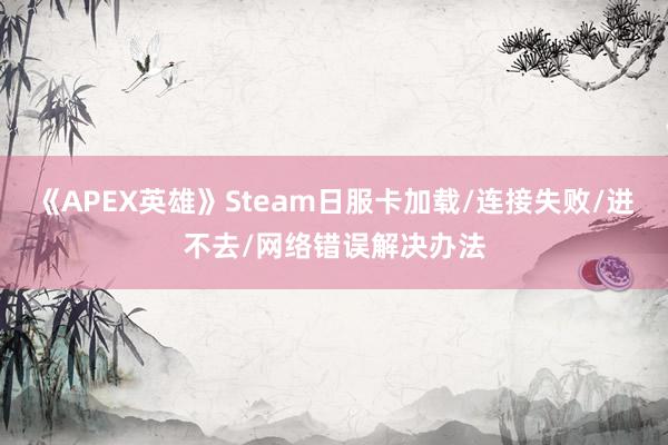 《APEX英雄》Steam日服卡加载/连接失败/进不去/网络错误解决办法