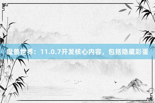 魔兽世界：11.0.7开发核心内容，包括隐藏彩蛋