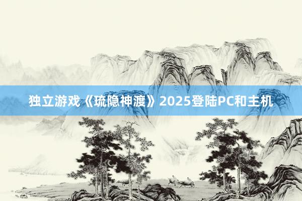 独立游戏《琉隐神渡》2025登陆PC和主机