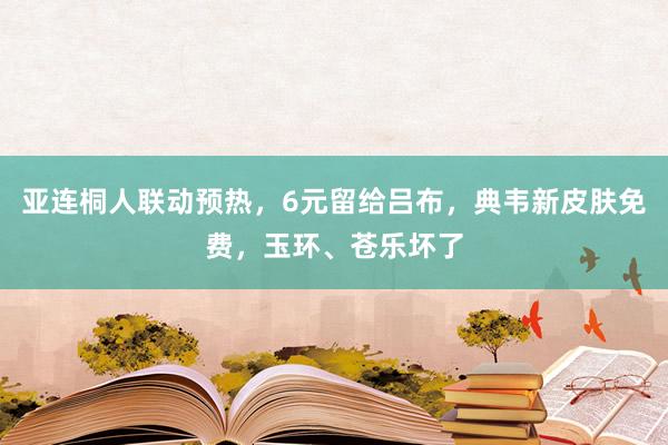 亚连桐人联动预热，6元留给吕布，典韦新皮肤免费，玉环、苍乐坏了