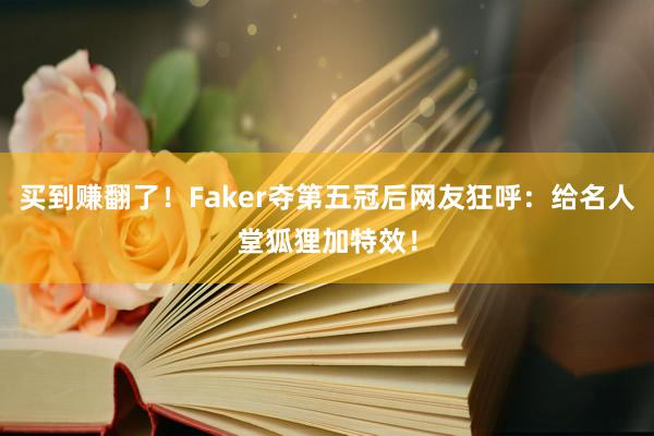 买到赚翻了！Faker夺第五冠后网友狂呼：给名人堂狐狸加特效！